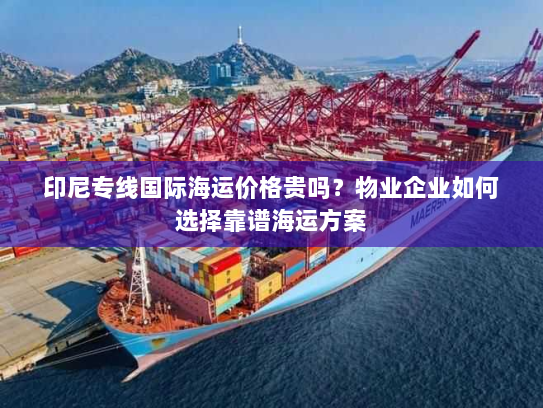 印尼专线国际海运价格贵吗？物业企业如何选择靠谱海运方案