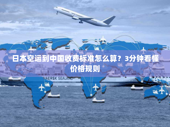 日本空运到中国收费标准怎么算?3分钟看懂价格规则 日本空运到中国收费标准怎么算?3分钟看懂价格规则