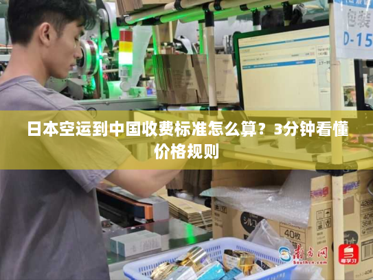 日本空运到中国收费标准怎么算?3分钟看懂价格规则 日本空运到中国收费标准怎么算?3分钟看懂价格规则
