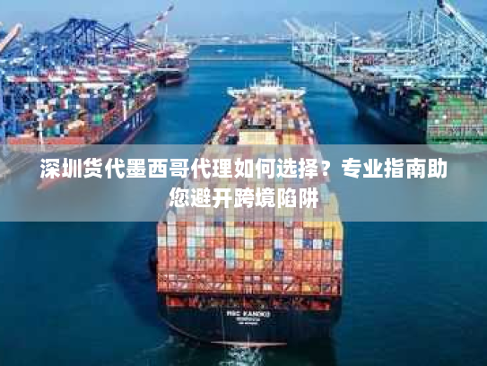 深圳货代墨西哥代理如何选择?专业指南助您避开跨境陷阱 深圳货代墨西哥代理如何选择?专业指南助您避开跨境陷阱