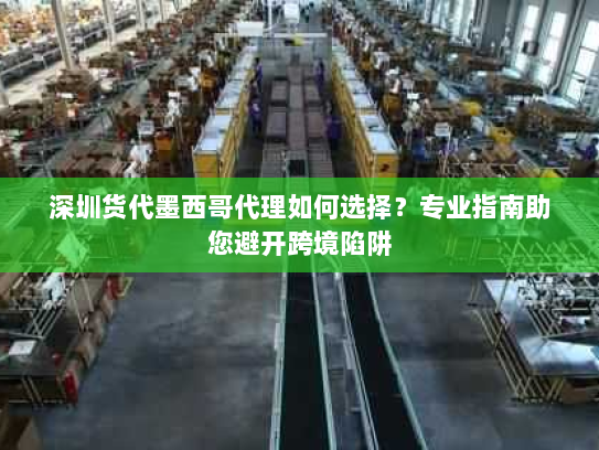 深圳货代墨西哥代理如何选择?专业指南助您避开跨境陷阱 深圳货代墨西哥代理如何选择?专业指南助您避开跨境陷阱