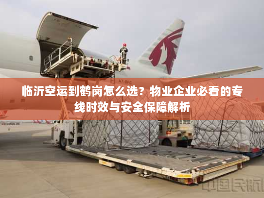 临沂空运到鹤岗怎么选？物业企业必看的专线时效与安全保障解析