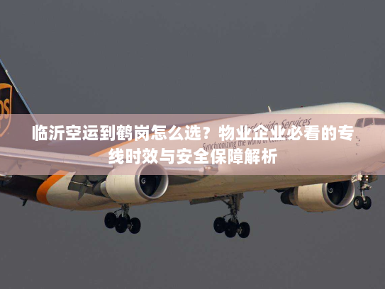 临沂空运到鹤岗怎么选？物业企业必看的专线时效与安全保障解析