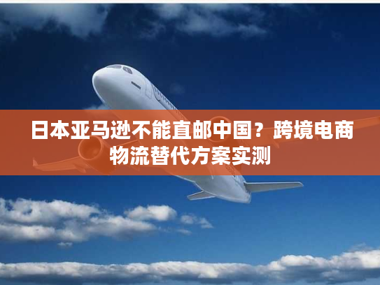 日本亚马逊不能直邮中国?跨境电商物流替代方案实测 日本亚马逊不能直邮中国?跨境电商物流替代方案实测