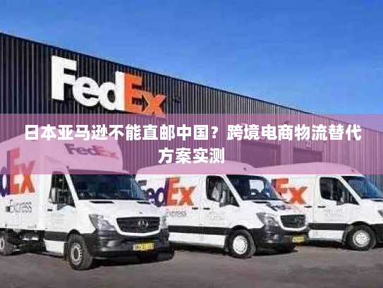 日本亚马逊不能直邮中国?跨境电商物流替代方案实测 日本亚马逊不能直邮中国?跨境电商物流替代方案实测