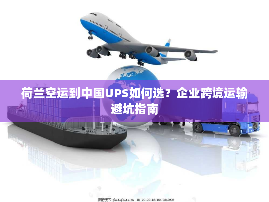 荷兰空运到中国UPS如何选?企业跨境运输避坑指南 荷兰空运到中国UPS如何选?企业跨境运输避坑指南