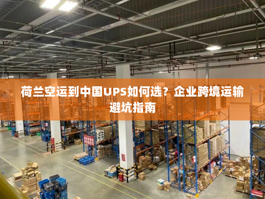 荷兰空运到中国UPS如何选?企业跨境运输避坑指南 荷兰空运到中国UPS如何选?企业跨境运输避坑指南
