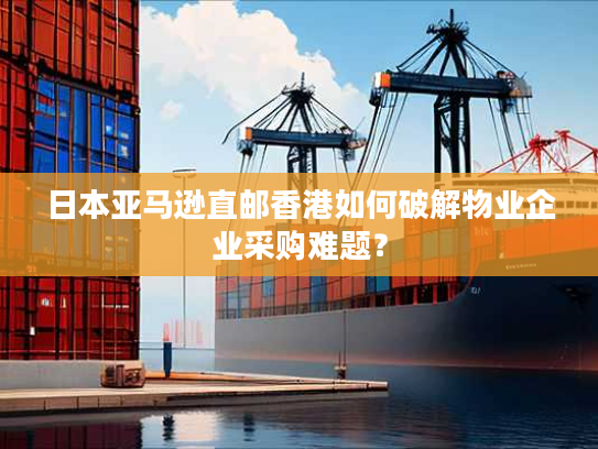 日本亚马逊直邮香港如何破解物业企业采购难题？