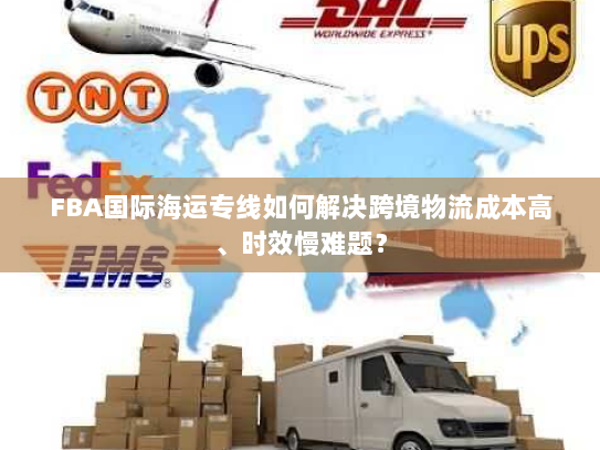FBA国际海运专线如何解决跨境物流成本高、时效慢难题? FBA国际海运专线如何解决跨境物流成本高、时效慢难题?
