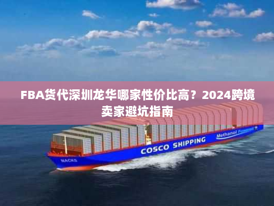 FBA货代深圳龙华哪家性价比高？2024跨境卖家避坑指南