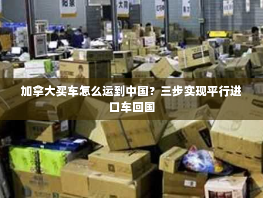 加拿大买车怎么运到中国?三步实现平行进口车回国 加拿大买车怎么运到中国?三步实现平行进口车回国