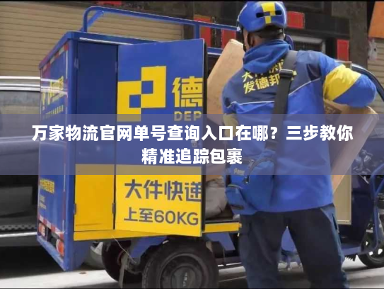 万家物流官网单号查询入口在哪?三步教你精准追踪包裹 万家物流官网单号查询入口在哪?三步教你精准追踪包裹