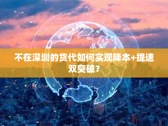 不在深圳的货代如何实现降本+提速双突破？