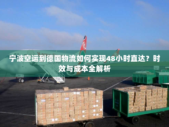 宁波空运到德国物流如何实现48小时直达?时效与成本全解析 宁波空运到德国物流如何实现48小时直达?时效与成本全解析