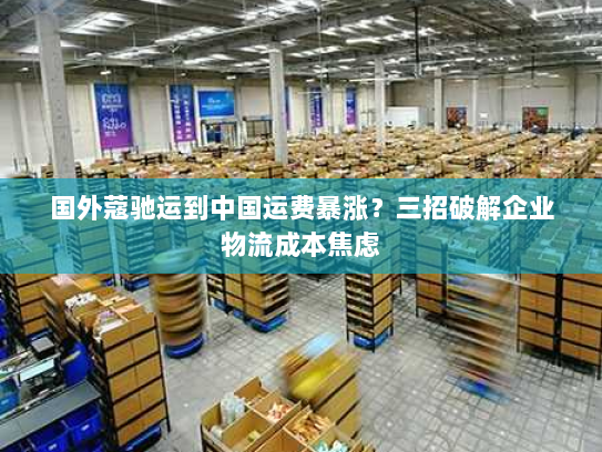 国外蔻驰运到中国运费暴涨?三招破解企业物流成本焦虑 国外蔻驰运到中国运费暴涨?三招破解企业物流成本焦虑