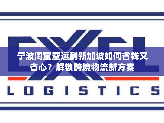 宁波淘宝空运到新加坡如何省钱又省心？解锁跨境物流新方案