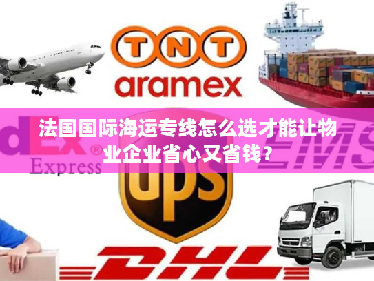 法国国际海运专线怎么选才能让物业企业省心又省钱？