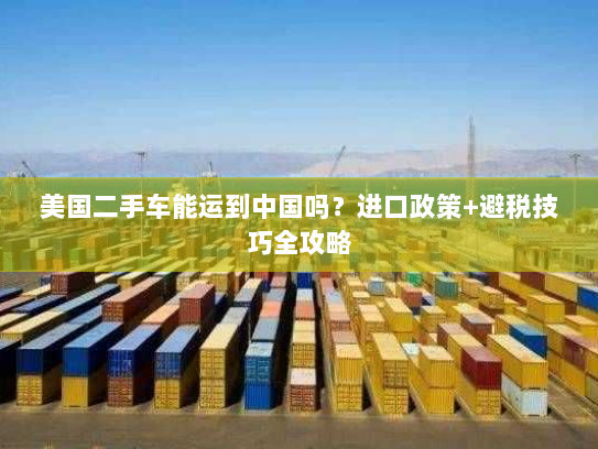 美国二手车能运到中国吗？进口政策+避税技巧全攻略