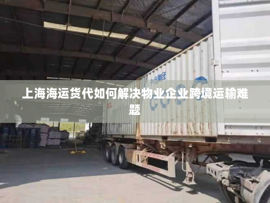 上海海运货代如何解决物业企业跨境运输难题 上海海运货代如何解决物业企业跨境运输难题