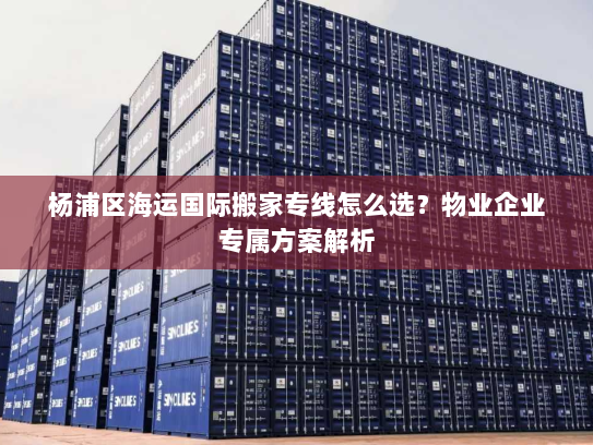 杨浦区海运国际搬家专线怎么选?物业企业专属方案解析 杨浦区海运国际搬家专线怎么选?物业企业专属方案解析
