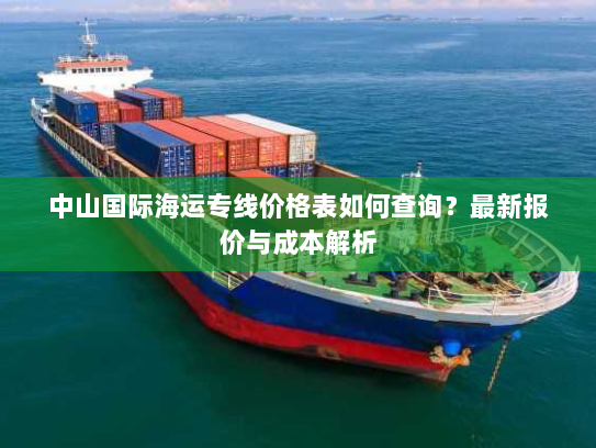 中山国际海运专线价格表如何查询?最新报价与成本解析 中山国际海运专线价格表如何查询?最新报价与成本解析