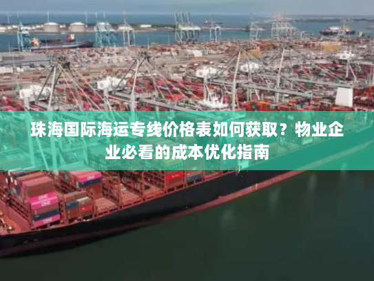 珠海国际海运专线价格表如何获取？物业企业必看的成本优化指南