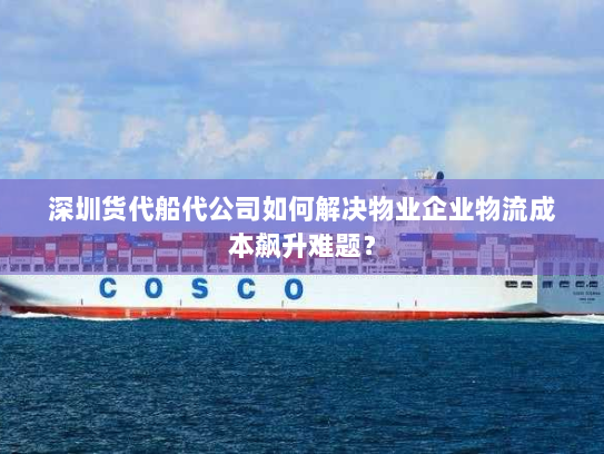 深圳货代船代公司如何解决物业企业物流成本飙升难题? 深圳货代船代公司如何解决物业企业物流成本飙升难题?