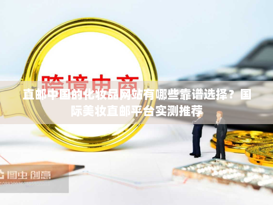 直邮中国的化妆品网站有哪些靠谱选择?国际美妆直邮平台实测推荐 直邮中国的化妆品网站有哪些靠谱选择?国际美妆直邮平台实测推荐
