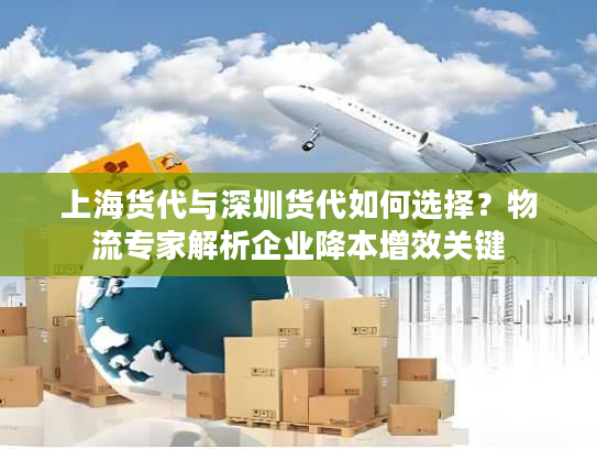 上海货代与深圳货代如何选择？物流专家解析企业降本增效关键