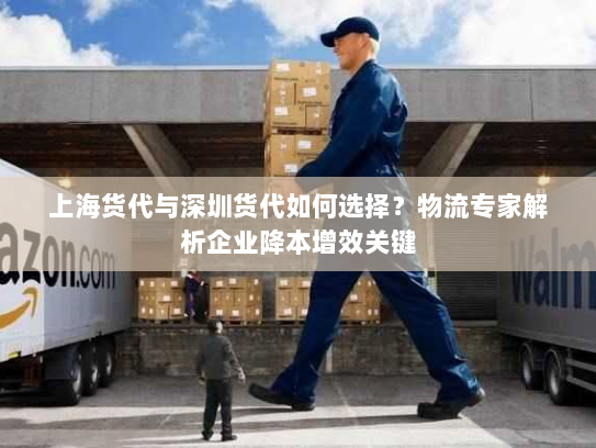 上海货代与深圳货代如何选择？物流专家解析企业降本增效关键