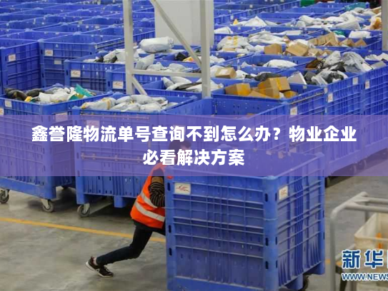 鑫誉隆物流单号查询不到怎么办?物业企业必看解决方案 鑫誉隆物流单号查询不到怎么办?物业企业必看解决方案