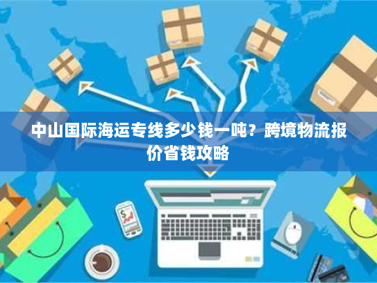 中山国际海运专线多少钱一吨？跨境物流报价省钱攻略