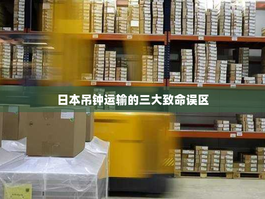 日本吊钟运输的三大致命误区 日本吊钟运输的三大致命误区