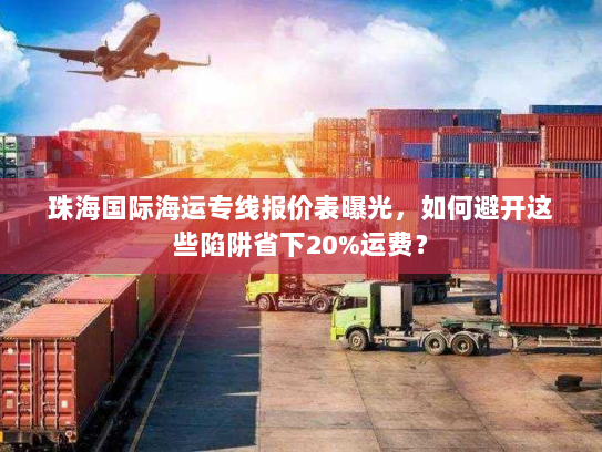 珠海国际海运专线报价表曝光,如何避开这些陷阱省下20%运费? 珠海国际海运专线报价表曝光,如何避开这些陷阱省下20%运费?