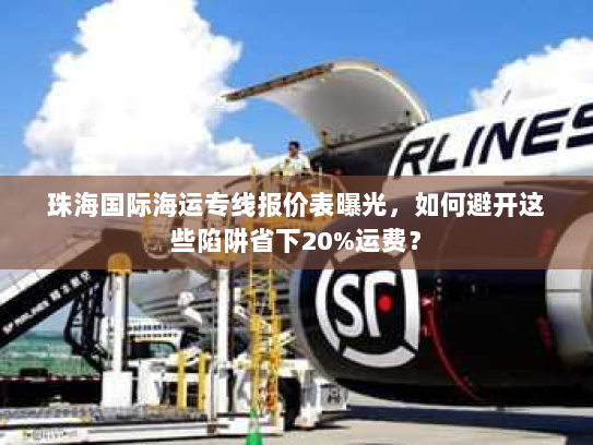 珠海国际海运专线报价表曝光,如何避开这些陷阱省下20%运费? 珠海国际海运专线报价表曝光,如何避开这些陷阱省下20%运费?