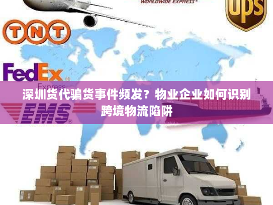 深圳货代骗货事件频发?物业企业如何识别跨境物流陷阱 深圳货代骗货事件频发?物业企业如何识别跨境物流陷阱