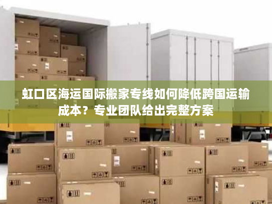 虹口区海运国际搬家专线如何降低跨国运输成本？专业团队给出完整方案