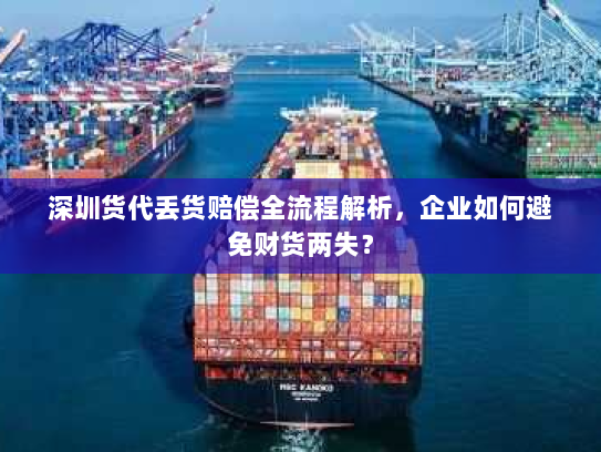 深圳货代丢货赔偿全流程解析,企业如何避免财货两失? 深圳货代丢货赔偿全流程解析,企业如何避免财货两失?