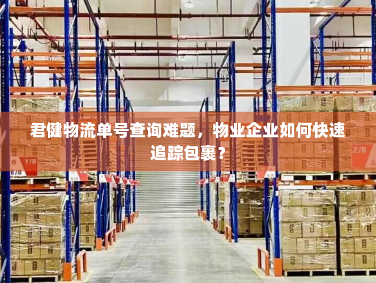 君健物流单号查询难题,物业企业如何快速追踪包裹? 君健物流单号查询难题,物业企业如何快速追踪包裹?