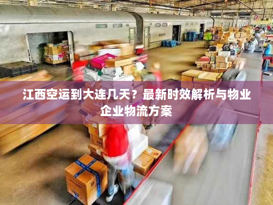 江西空运到大连几天?最新时效解析与物业企业物流方案 江西空运到大连几天?最新时效解析与物业企业物流方案