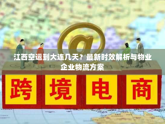 江西空运到大连几天?最新时效解析与物业企业物流方案 江西空运到大连几天?最新时效解析与物业企业物流方案