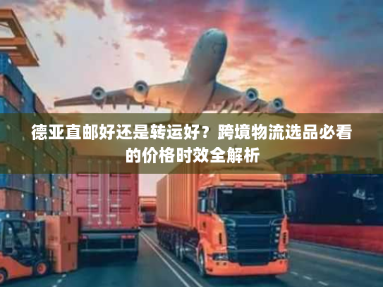 德亚直邮好还是转运好?跨境物流选品必看的价格时效全解析 德亚直邮好还是转运好?跨境物流选品必看的价格时效全解析