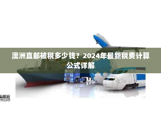 澳洲直邮被税多少钱?2024年最新税费计算公式详解 澳洲直邮被税多少钱?2024年最新税费计算公式详解