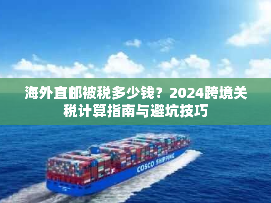 海外直邮被税多少钱?2024跨境关税计算指南与避坑技巧 海外直邮被税多少钱?2024跨境关税计算指南与避坑技巧