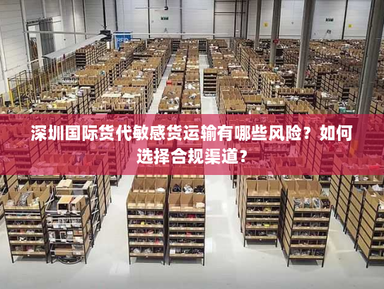 深圳国际货代敏感货运输有哪些风险？如何选择合规渠道？