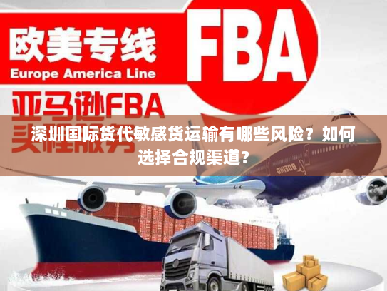 深圳国际货代敏感货运输有哪些风险?如何选择合规渠道? 深圳国际货代敏感货运输有哪些风险?如何选择合规渠道?