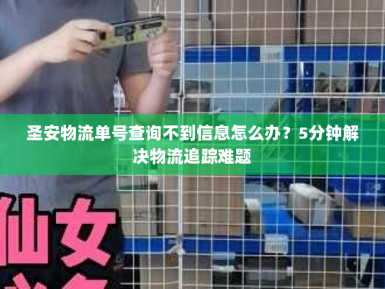 圣安物流单号查询不到信息怎么办?5分钟解决物流追踪难题 圣安物流单号查询不到信息怎么办?5分钟解决物流追踪难题