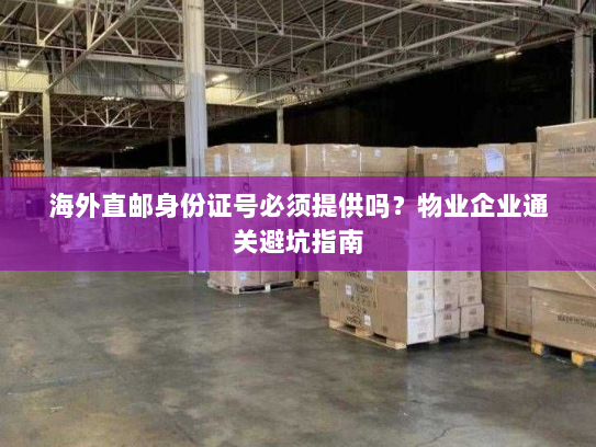 海外直邮身份证号必须提供吗?物业企业通关避坑指南 海外直邮身份证号必须提供吗?物业企业通关避坑指南