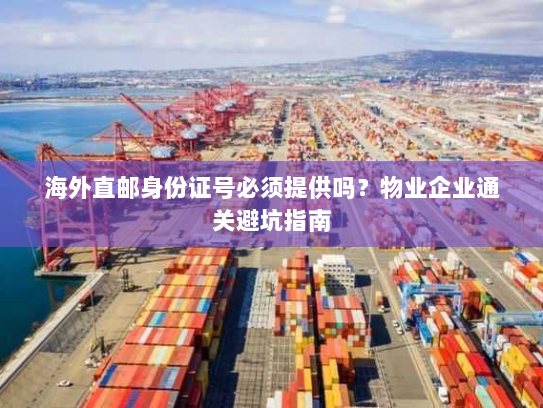 海外直邮身份证号必须提供吗?物业企业通关避坑指南 海外直邮身份证号必须提供吗?物业企业通关避坑指南