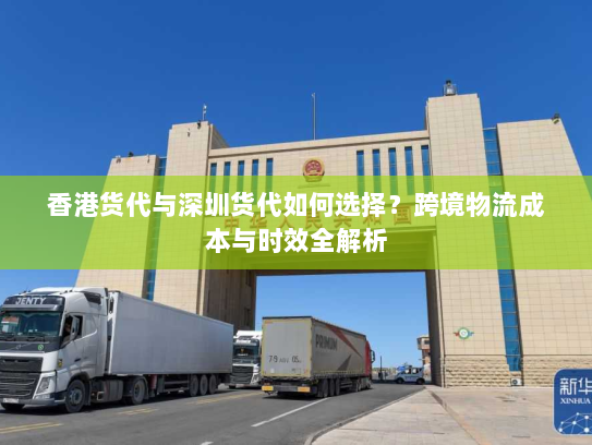 香港货代与深圳货代如何选择?跨境物流成本与时效全解析 香港货代与深圳货代如何选择?跨境物流成本与时效全解析